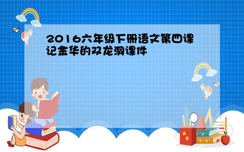 2016六年级下册语文第四课记金华的双龙洞课件