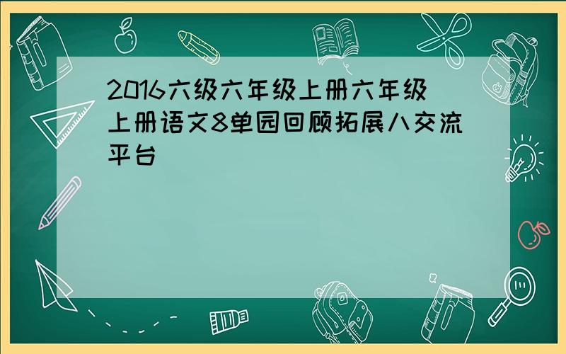 2016六级六年级上册六年级上册语文8单园回顾拓展八交流平台