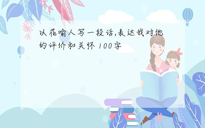 以花喻人写一段话,表达我对他的评价和关怀 100字