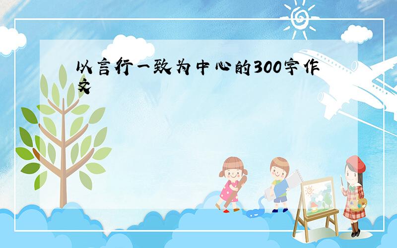 以言行一致为中心的300字作文