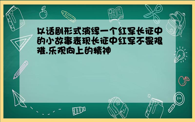 以话剧形式演绎一个红军长征中的小故事表现长征中红军不畏艰难.乐观向上的精神