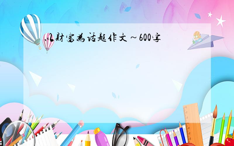 以财富为话题作文～600字