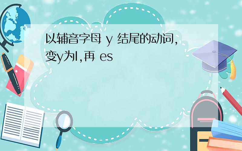 以辅音字母 y 结尾的动词,变y为I,再 es