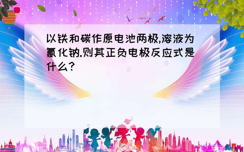 以铁和碳作原电池两极,溶液为氯化钠.则其正负电极反应式是什么?