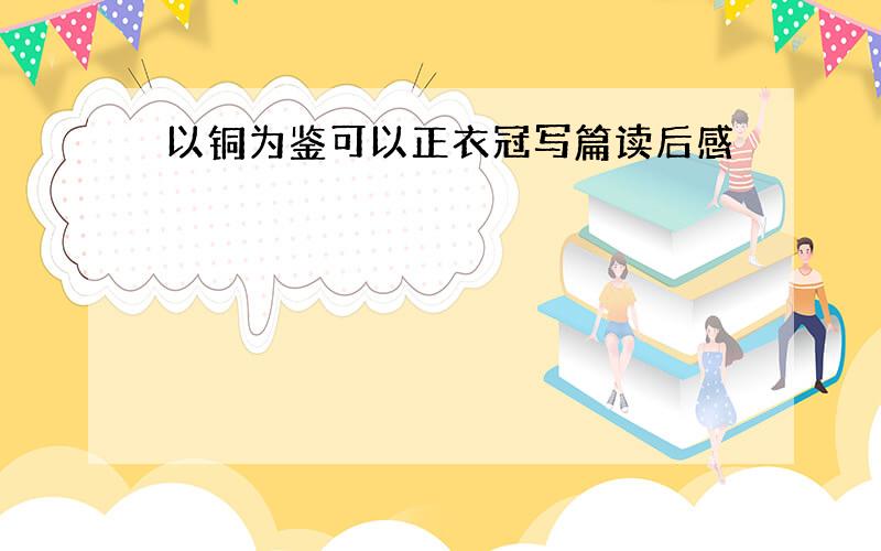 以铜为鉴可以正衣冠写篇读后感