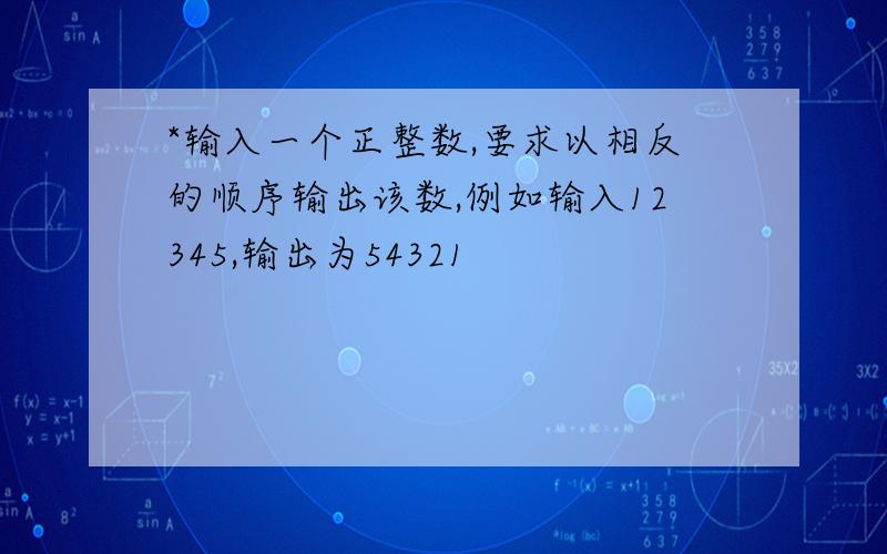 *输入一个正整数,要求以相反的顺序输出该数,例如输入12345,输出为54321