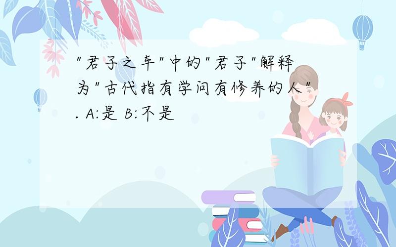 "君子之车"中的"君子"解释为"古代指有学问有修养的人". A:是 B:不是