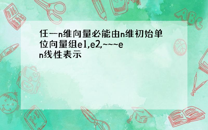 任一n维向量必能由n维初始单位向量组e1,e2,~~~en线性表示