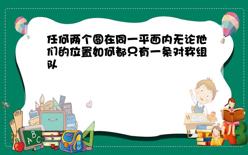 任何两个圆在同一平面内无论他们的位置如何都只有一条对称组队