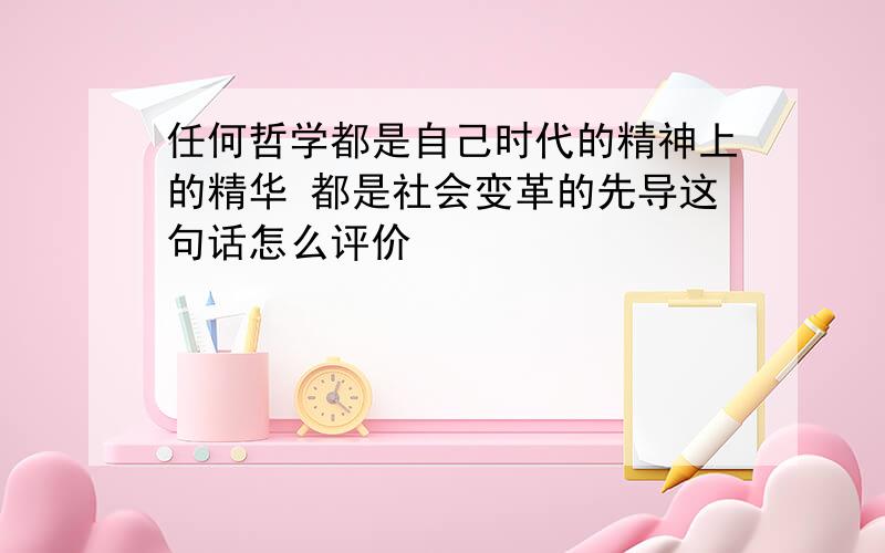 任何哲学都是自己时代的精神上的精华 都是社会变革的先导这句话怎么评价