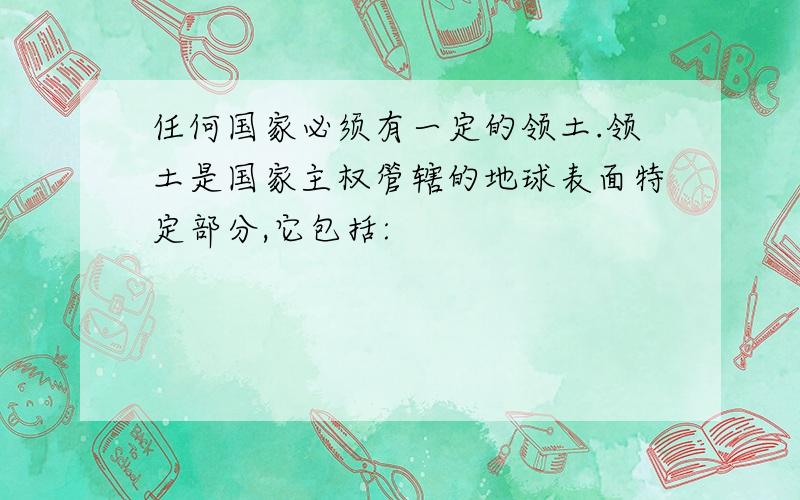 任何国家必须有一定的领土.领土是国家主权管辖的地球表面特定部分,它包括: