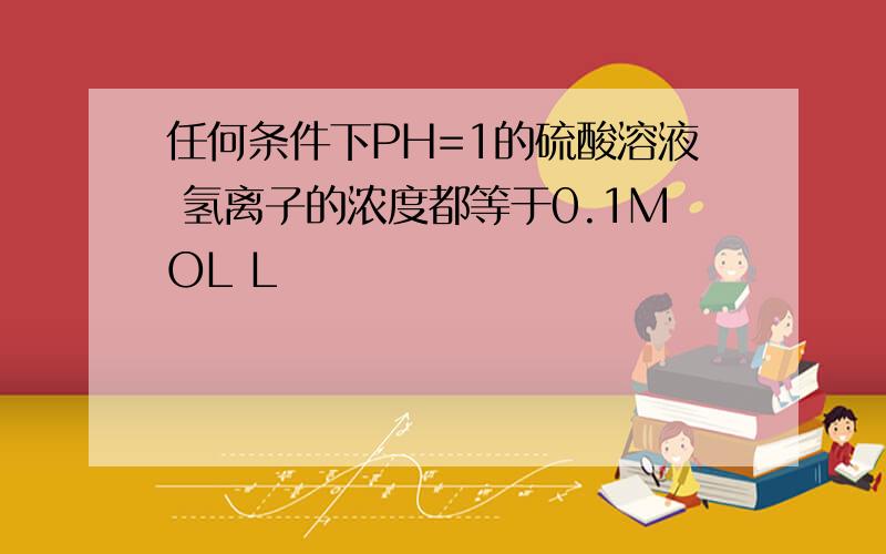 任何条件下PH=1的硫酸溶液 氢离子的浓度都等于0.1MOL L