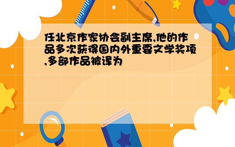 任北京作家协会副主席,他的作品多次获得国内外重要文学奖项,多部作品被译为