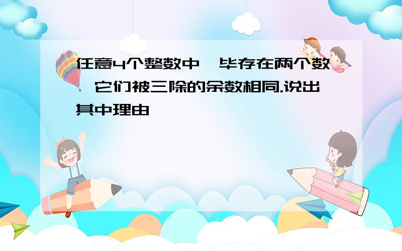 任意4个整数中,毕存在两个数,它们被三除的余数相同.说出其中理由