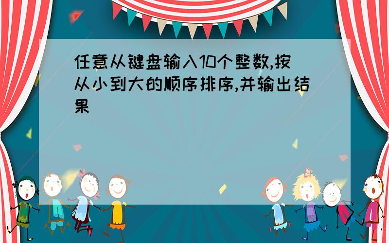 任意从键盘输入10个整数,按从小到大的顺序排序,并输出结果