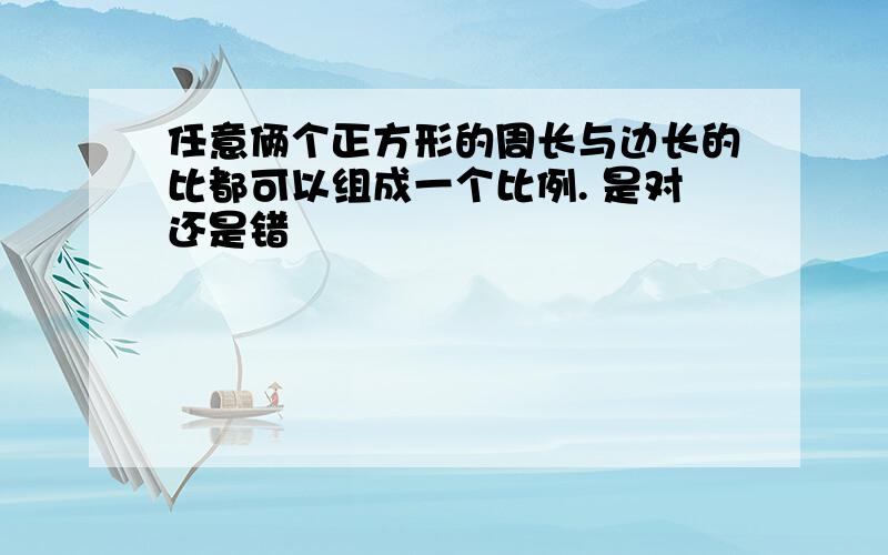 任意俩个正方形的周长与边长的比都可以组成一个比例. 是对还是错