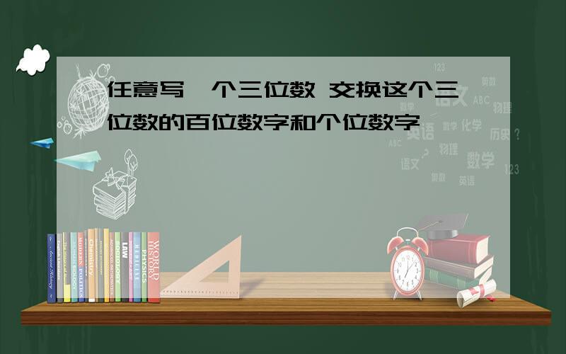 任意写一个三位数 交换这个三位数的百位数字和个位数字