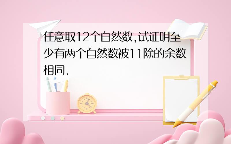 任意取12个自然数,试证明至少有两个自然数被11除的余数相同.