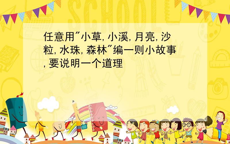任意用"小草,小溪,月亮,沙粒,水珠,森林"编一则小故事,要说明一个道理