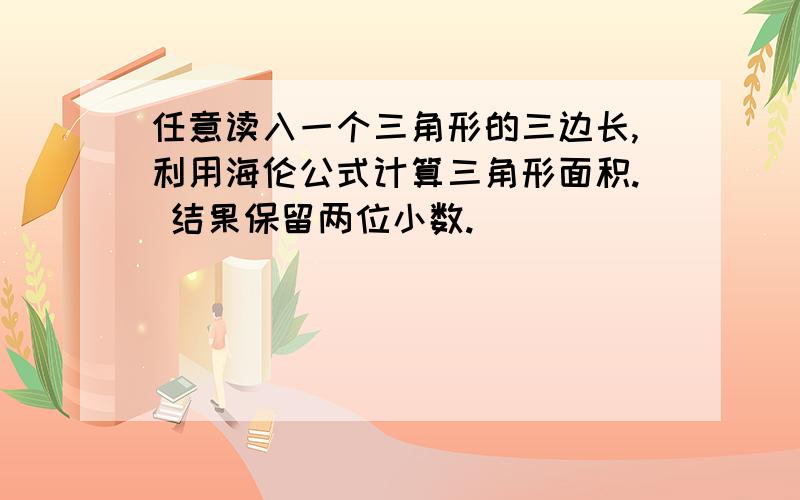 任意读入一个三角形的三边长,利用海伦公式计算三角形面积. 结果保留两位小数.