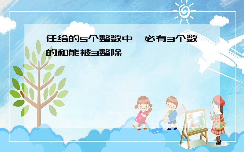 任给的5个整数中,必有3个数的和能被3整除