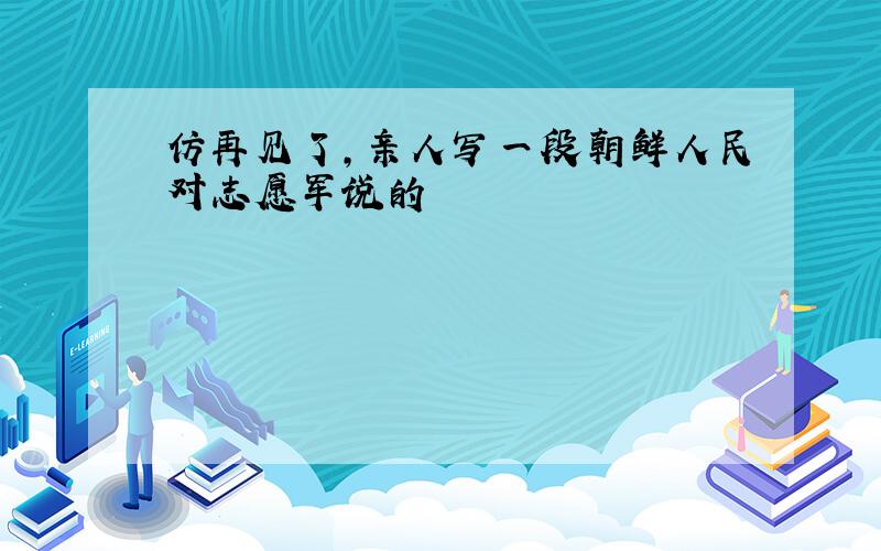 仿再见了,亲人写一段朝鲜人民对志愿军说的