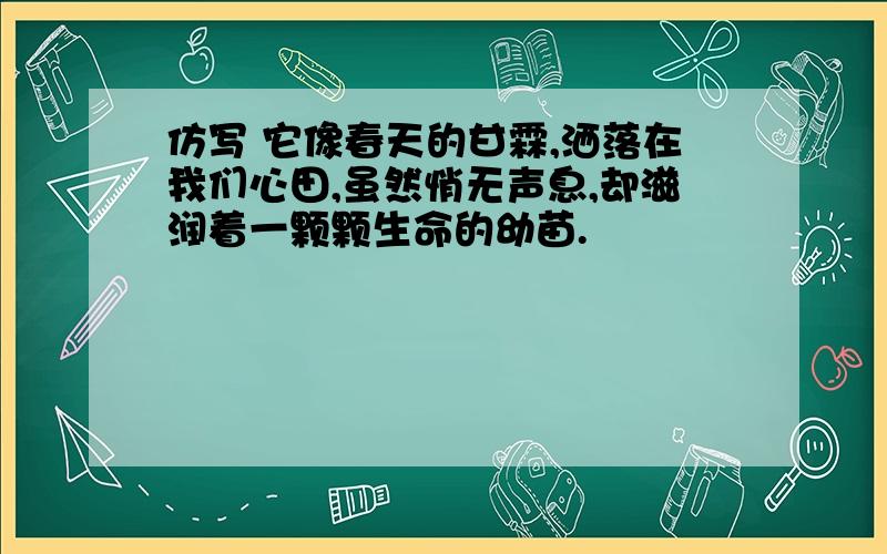 仿写 它像春天的甘霖,洒落在我们心田,虽然悄无声息,却滋润着一颗颗生命的幼苗.