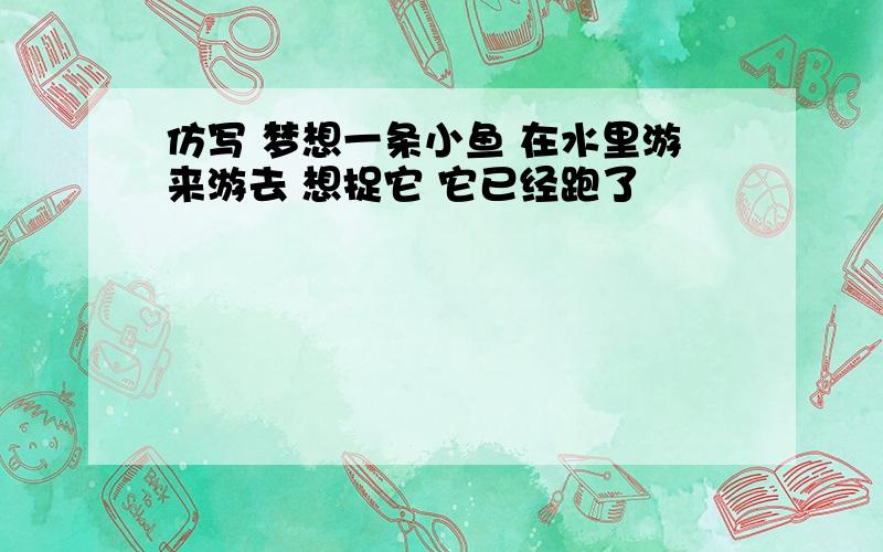 仿写 梦想一条小鱼 在水里游来游去 想捉它 它已经跑了