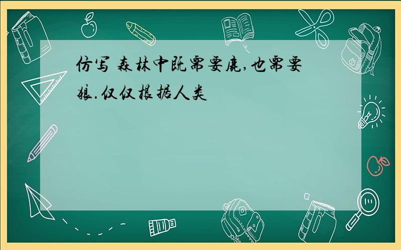 仿写 森林中既需要鹿,也需要狼.仅仅根据人类