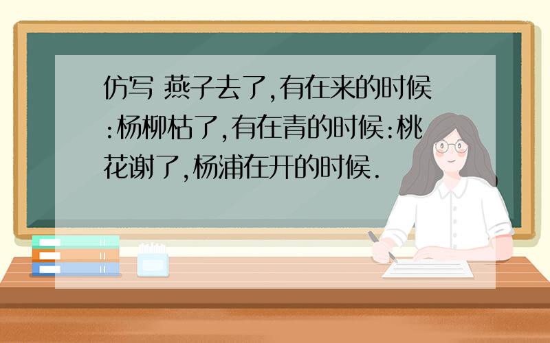 仿写 燕子去了,有在来的时候:杨柳枯了,有在青的时候:桃花谢了,杨浦在开的时候.