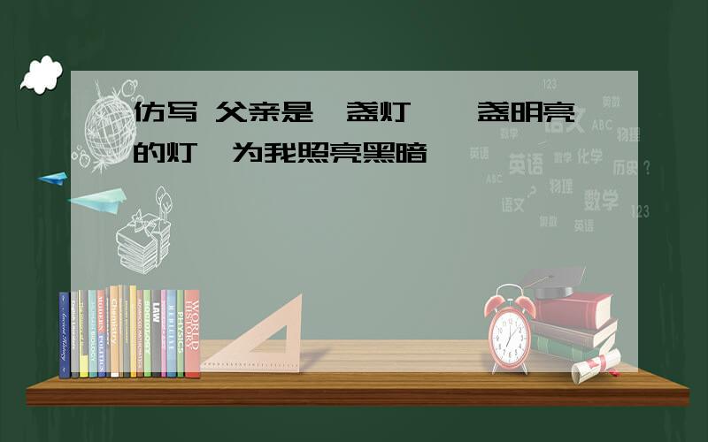 仿写 父亲是一盏灯,一盏明亮的灯,为我照亮黑暗