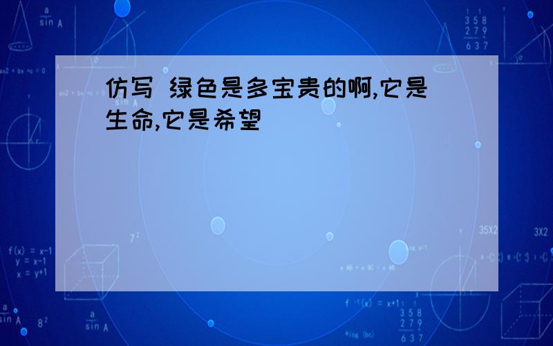 仿写 绿色是多宝贵的啊,它是生命,它是希望