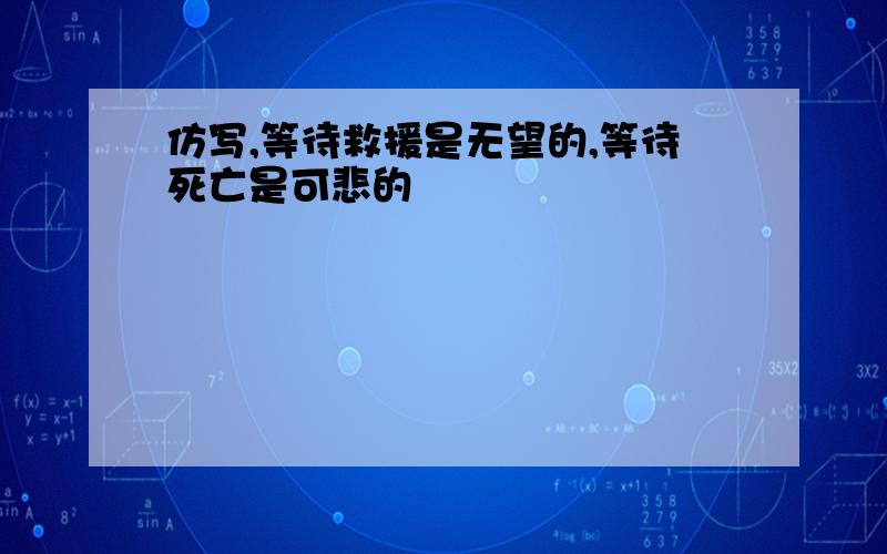 仿写,等待救援是无望的,等待死亡是可悲的