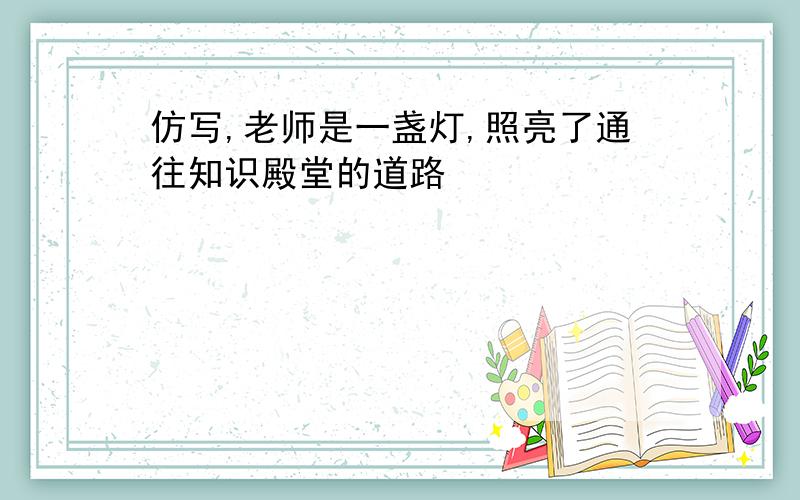 仿写,老师是一盏灯,照亮了通往知识殿堂的道路