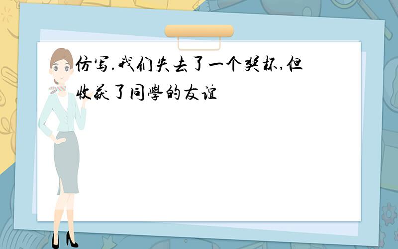 仿写.我们失去了一个奖杯,但收获了同学的友谊