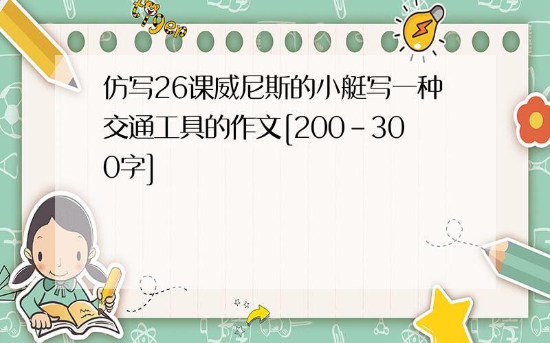 仿写26课威尼斯的小艇写一种交通工具的作文[200-300字]