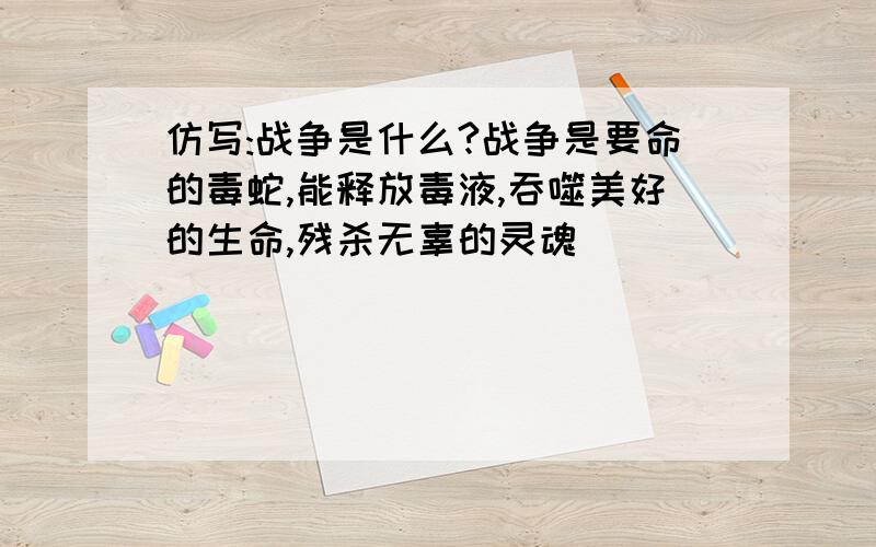 仿写:战争是什么?战争是要命的毒蛇,能释放毒液,吞噬美好的生命,残杀无辜的灵魂