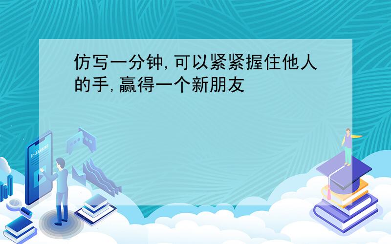 仿写一分钟,可以紧紧握住他人的手,赢得一个新朋友