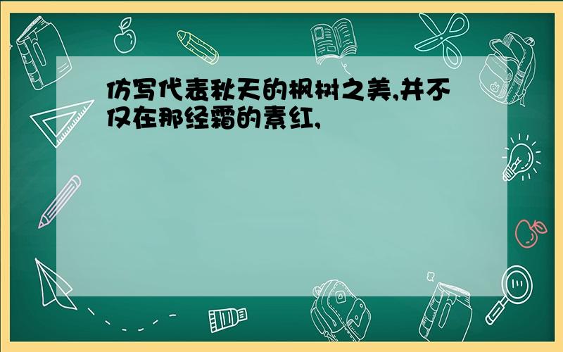 仿写代表秋天的枫树之美,并不仅在那经霜的素红,