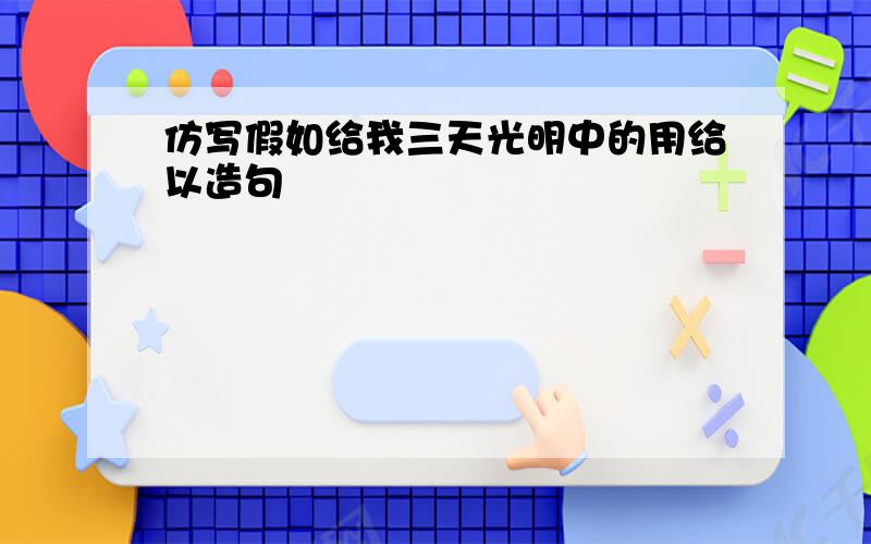 仿写假如给我三天光明中的用给以造句