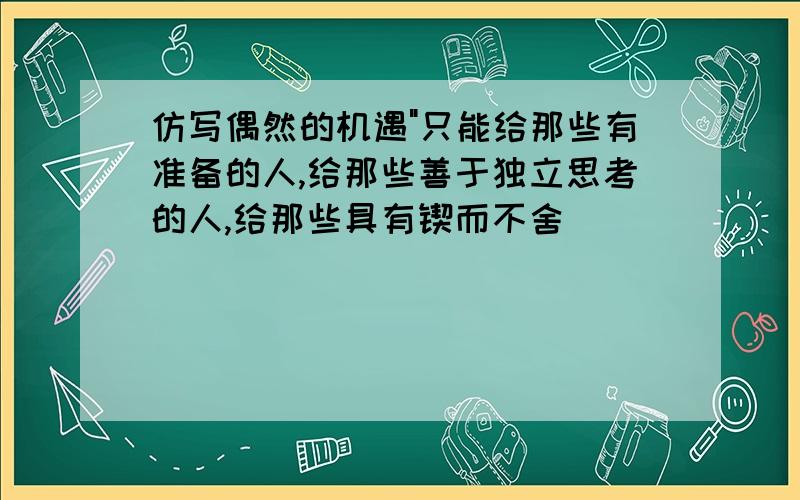 仿写偶然的机遇"只能给那些有准备的人,给那些善于独立思考的人,给那些具有锲而不舍