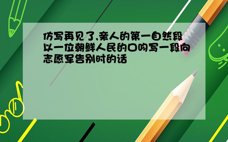 仿写再见了,亲人的第一自然段以一位朝鲜人民的口吻写一段向志愿军告别时的话