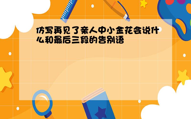 仿写再见了亲人中小金花会说什么和最后三段的告别语