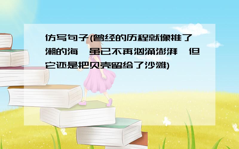 仿写句子(曾经的历程就像推了潮的海,虽已不再汹涌澎湃,但它还是把贝壳留给了沙滩)