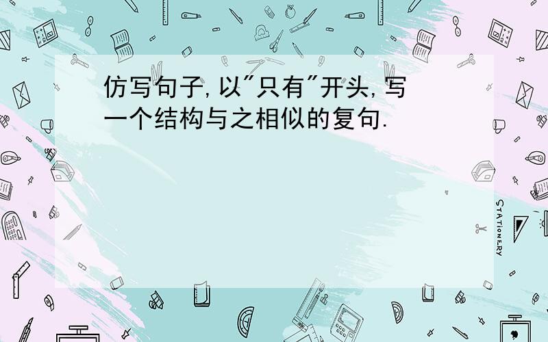 仿写句子,以"只有"开头,写一个结构与之相似的复句.