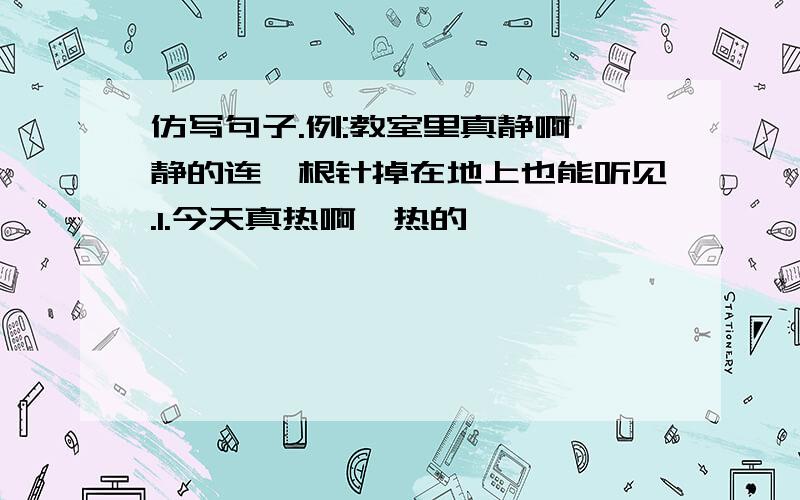 仿写句子.例:教室里真静啊,静的连一根针掉在地上也能听见.1.今天真热啊,热的