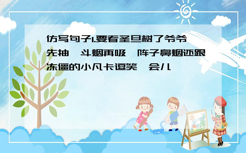 仿写句子1.要看圣旦树了爷爷先抽一斗烟再吸一阵子鼻烟还跟冻僵的小凡卡逗笑一会儿