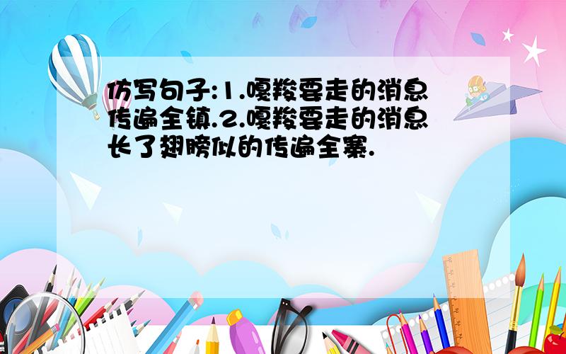 仿写句子:1.嘎羧要走的消息传遍全镇.2.嘎羧要走的消息长了翅膀似的传遍全寨.