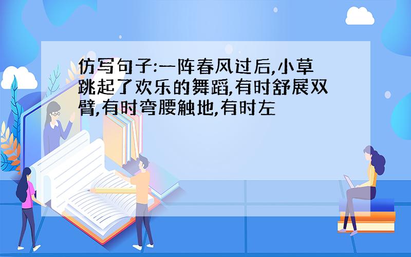 仿写句子:一阵春风过后,小草跳起了欢乐的舞蹈,有时舒展双臂,有时弯腰触地,有时左