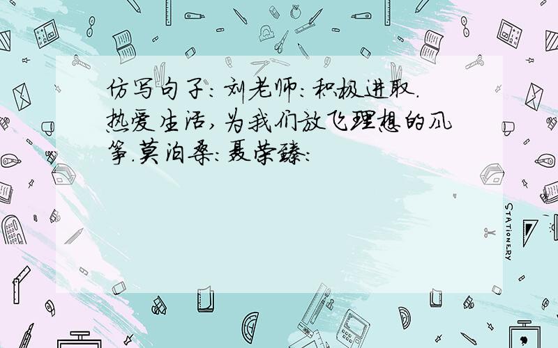 仿写句子:刘老师:积极进取.热爱生活,为我们放飞理想的风筝.莫泊桑:聂荣臻: